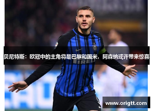 贝尼特斯:欧冠中的主角将是巴黎和国米,阿森纳或许带来惊喜